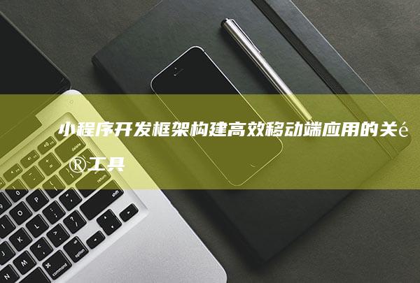 小程序开发框架：构建高效移动端应用的关键工具